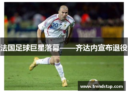 法国足球巨星落幕——齐达内宣布退役